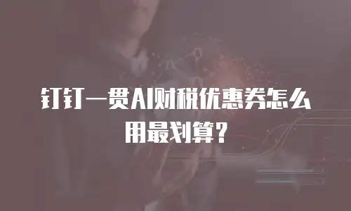 钉钉一贯AI财税优惠券怎么用最划算？