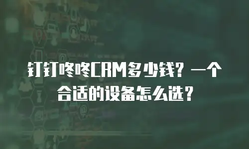钉钉咚咚CRM多少钱？一个合适的设备怎么选？
