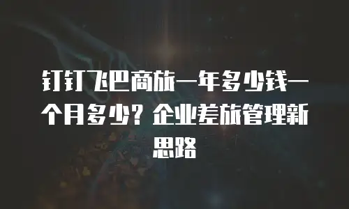 钉钉飞巴商旅一年多少钱一个月多少？企业差旅管理新思路