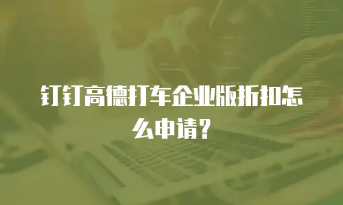 钉钉高德打车企业版折扣怎么申请？