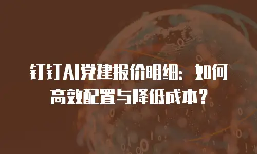 钉钉AI党建报价明细：如何高效配置与降低成本？