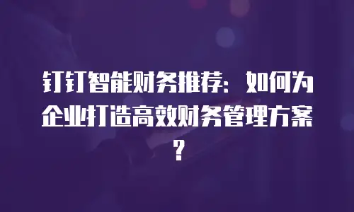 钉钉智能财务推荐：如何为企业打造高效财务管理方案？