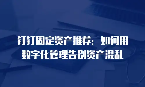 钉钉固定资产推荐：如何用数字化管理告别资产混乱