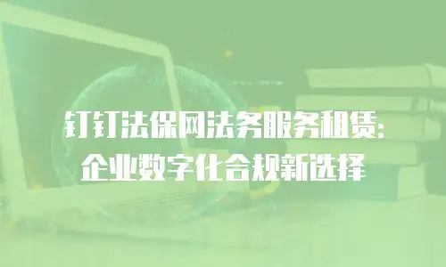 钉钉法保网法务服务租赁：企业数字化合规新选择