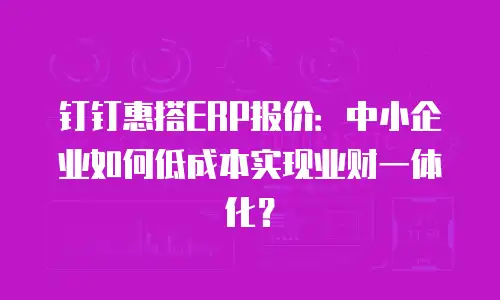钉钉惠搭ERP报价：中小企业如何低成本实现业财一体化？