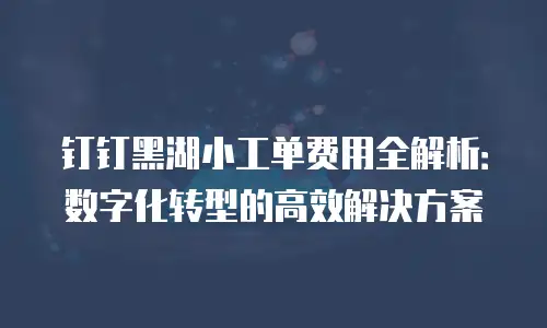 钉钉黑湖小工单费用全解析：数字化转型的高效解决方案