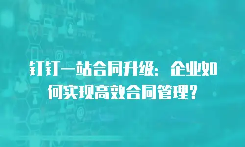 钉钉一站合同升级：企业如何实现高效合同管理？
