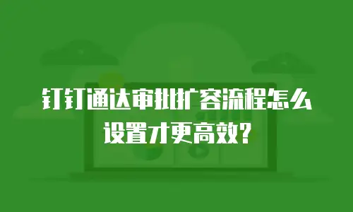 钉钉通达审批扩容流程怎么设置才更高效？