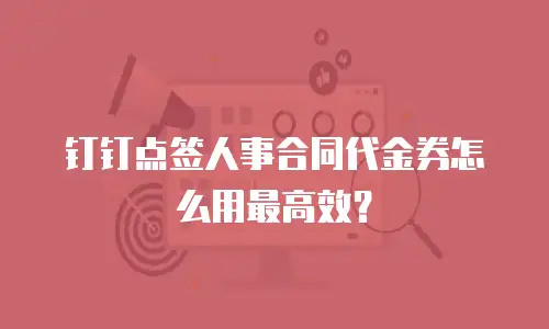 钉钉点签人事合同代金券怎么用最高效？