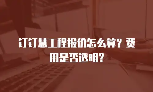钉钉慧工程报价怎么算？费用是否透明？