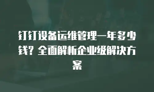 钉钉设备运维管理一年多少钱？全面解析企业级解决方案