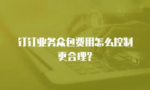 钉钉业务众包费用怎么控制更合理？