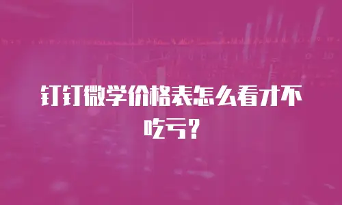 钉钉微学价格表怎么看才不吃亏？