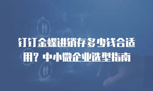 钉钉金蝶进销存多少钱合适用？中小微企业选型指南