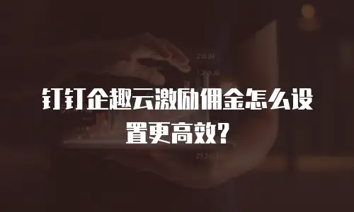 钉钉企趣云激励佣金怎么设置更高效？