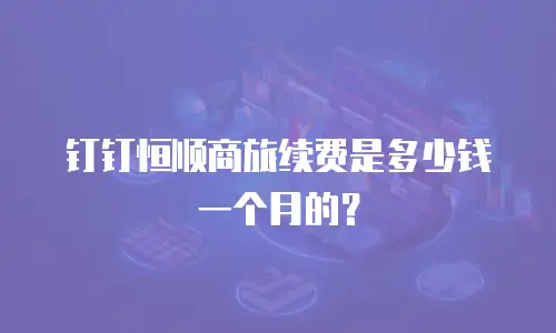 钉钉恒顺商旅续费是多少钱一个月的？