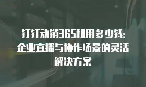 钉钉动销365租用多少钱：企业直播与协作场景的灵活解决方案