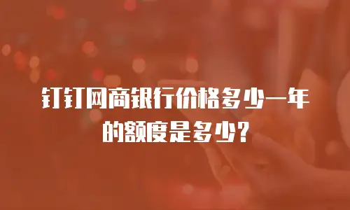 钉钉网商银行价格多少一年的额度是多少？