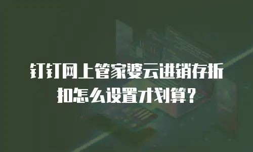 钉钉网上管家婆云进销存折扣怎么设置才划算？
