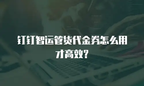 钉钉智运管货代金券怎么用才高效？