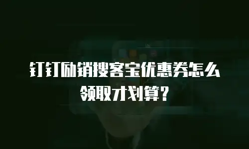 钉钉励销搜客宝优惠券怎么领取才划算？