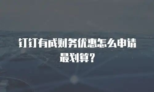 钉钉有成财务优惠怎么申请最划算？