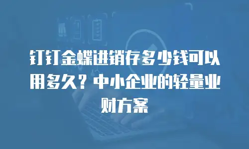 钉钉金蝶进销存多少钱可以用多久？中小企业的轻量业财方案