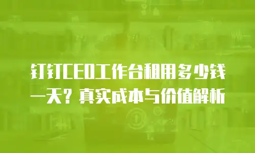钉钉CEO工作台租用多少钱一天？真实成本与价值解析