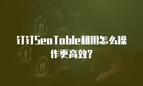 钉钉SeaTable租用怎么操作更高效？