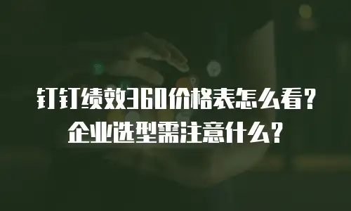 钉钉绩效360价格表怎么看？企业选型需注意什么？