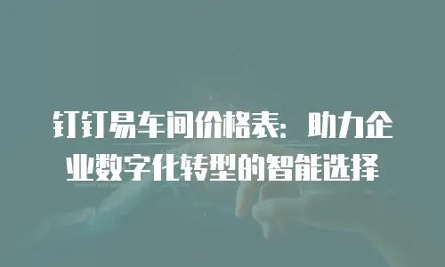 钉钉易车间价格表：助力企业数字化转型的智能选择