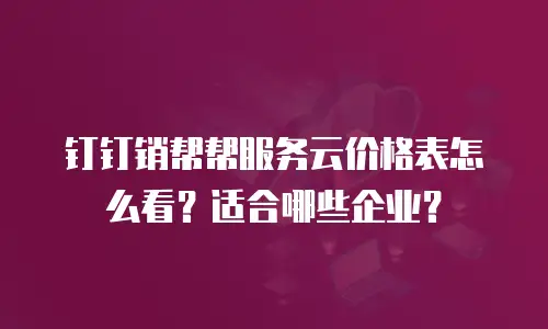 钉钉销帮帮服务云价格表怎么看？适合哪些企业？
