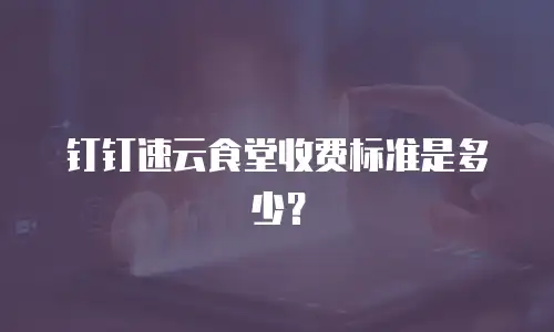 钉钉速云食堂收费标准是多少？