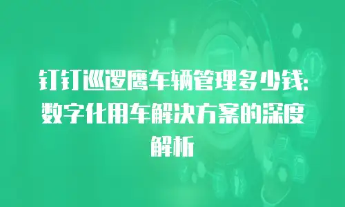 钉钉巡逻鹰车辆管理多少钱：数字化用车解决方案的深度解析