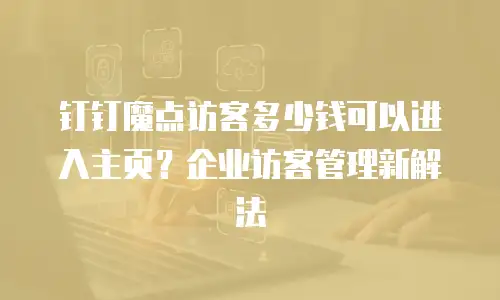 钉钉魔点访客多少钱可以进入主页？企业访客管理新解法