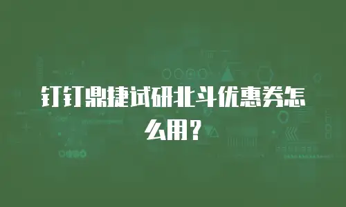 钉钉鼎捷试研北斗优惠券怎么用？