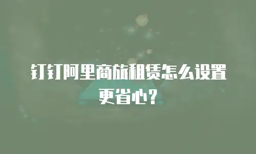 钉钉阿里商旅租赁怎么设置更省心？
