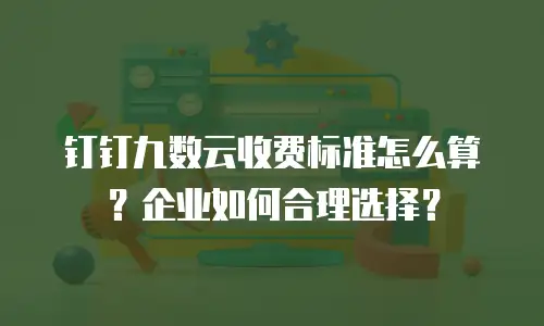钉钉九数云收费标准怎么算？企业如何合理选择？