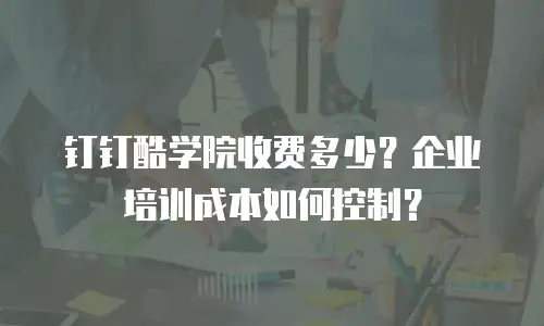 钉钉酷学院收费多少？企业培训成本如何控制？