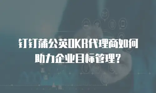 钉钉蒲公英OKR代理商如何助力企业目标管理？