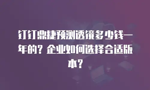 钉钉鼎捷预测透镜多少钱一年的？企业如何选择合适版本？