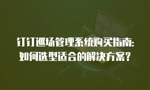 钉钉巡场管理系统购买指南：如何选型适合的解决方案？