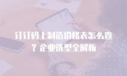 钉钉码上制造价格表怎么查？企业选型全解析