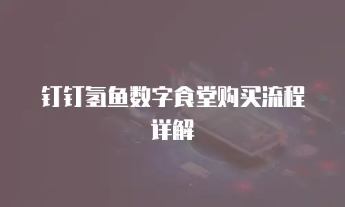 钉钉氢鱼数字食堂购买流程详解