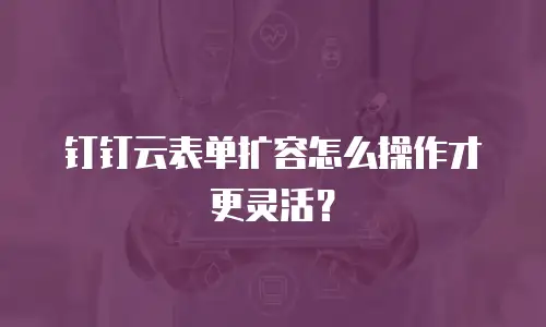 钉钉云表单扩容怎么操作才更灵活？