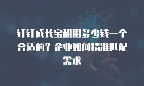 钉钉成长宝租用多少钱一个合适的？企业如何精准匹配需求