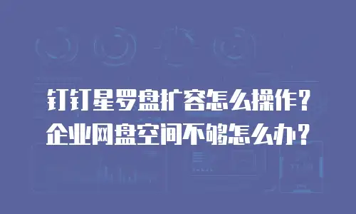 钉钉星罗盘扩容怎么操作？企业网盘空间不够怎么办？