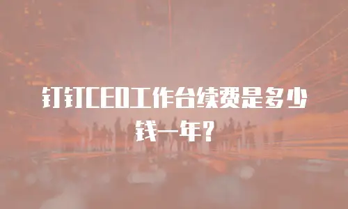 钉钉CEO工作台续费是多少钱一年？