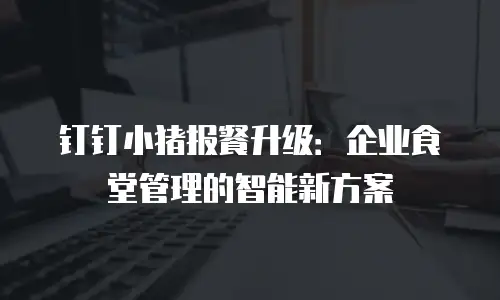 钉钉小猪报餐升级：企业食堂管理的智能新方案
