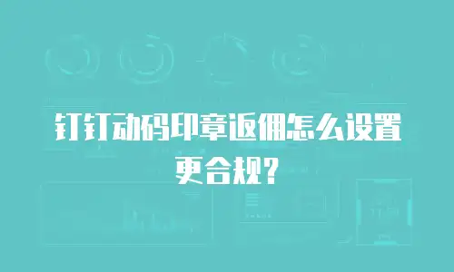 钉钉动码印章返佣怎么设置更合规？